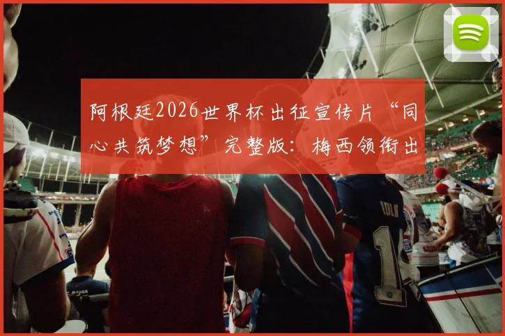 阿根廷2026世界杯出征宣传片“同心共筑梦想”完整版：梅西领衔出镜，高清资源及球员镜头深度解读
