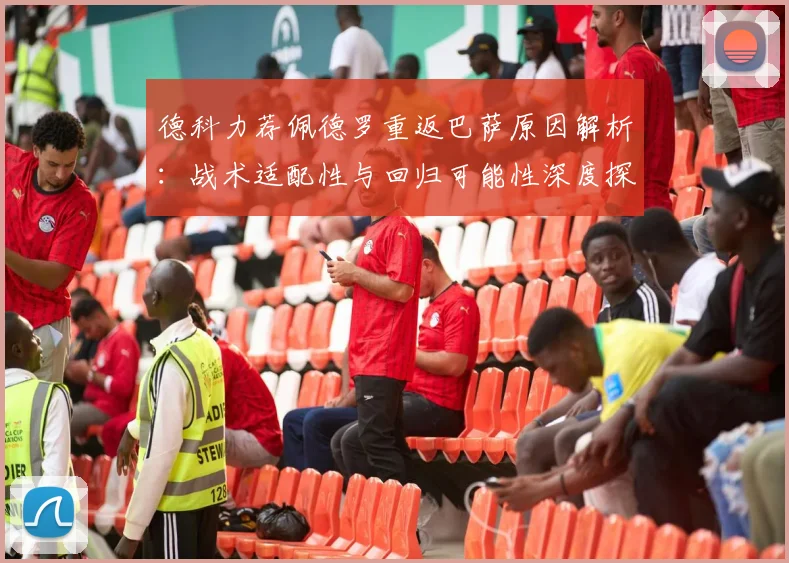 德科力荐佩德罗重返巴萨原因解析：战术适配性与回归可能性深度探讨