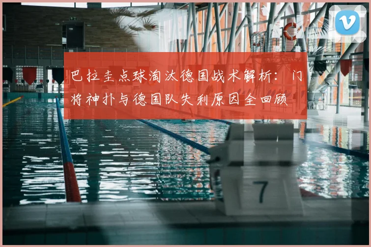 巴拉圭点球淘汰德国战术解析:门将神扑与德国队失利原因全回顾