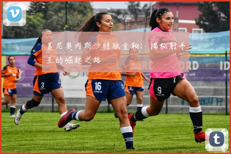基尼奥内斯沙特联金靴：揭秘射手王的崛起之路
