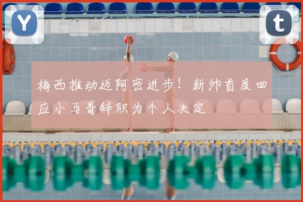 梅西推动迈阿密进步！新帅首度回应小马哥辞职为个人决定
