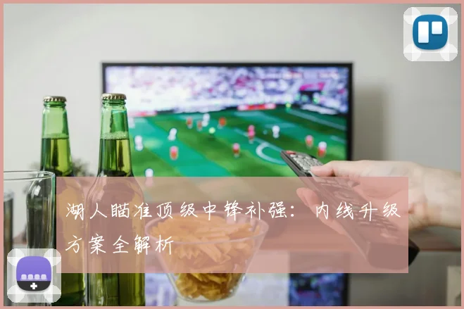 湖人瞄准顶级中锋补强：内线升级方案全解析