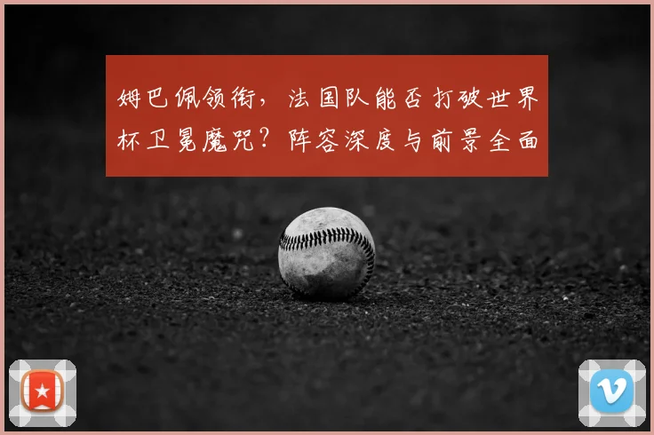 姆巴佩领衔,法国队能否打破世界杯卫冕魔咒?阵容深度与前景全面解析