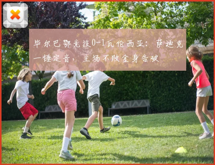 毕尔巴鄂竞技0-1瓦伦西亚：萨迪克一锤定音，主场不败金身告破
