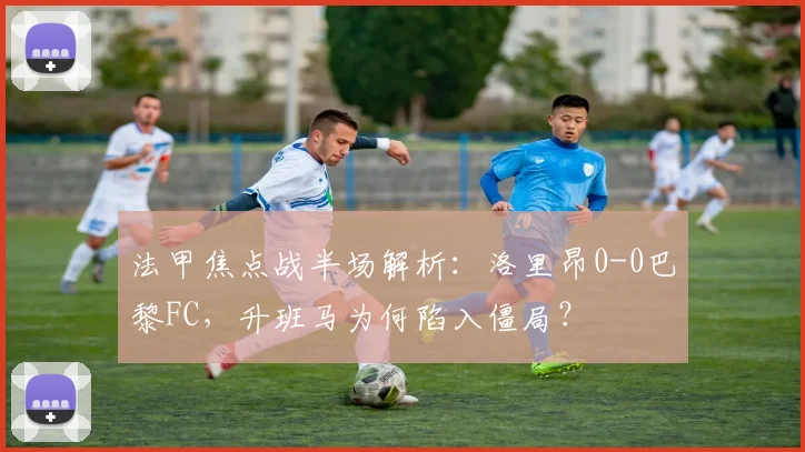 法甲焦点战半场解析：洛里昂0-0巴黎FC，升班马为何陷入僵局？