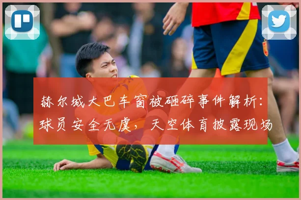 赫尔城大巴车窗被砸碎事件解析：球员安全无虞，天空体育披露现场细节