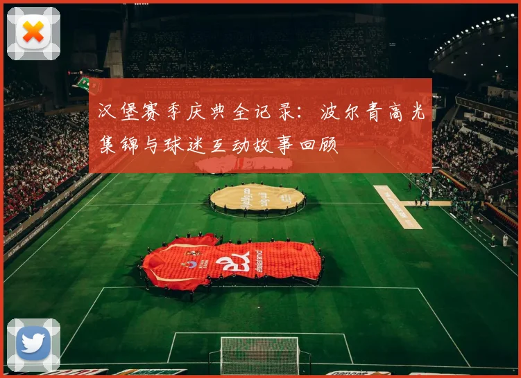 汉堡赛季庆典全记录：波尔青高光集锦与球迷互动故事回顾