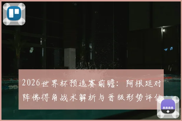 2026世界杯预选赛前瞻：阿根廷对阵佛得角战术解析与晋级形势评估