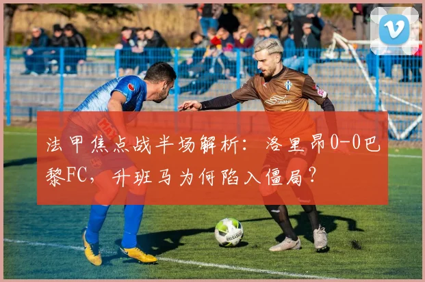 法甲焦点战半场解析:洛里昂0-0巴黎FC,升班马为何陷入僵局?