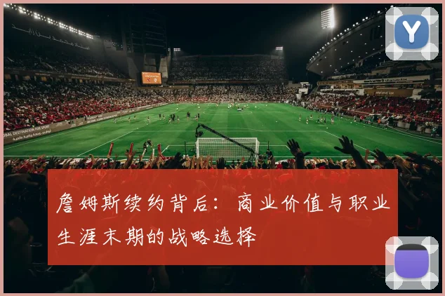 詹姆斯续约背后：商业价值与职业生涯末期的战略选择