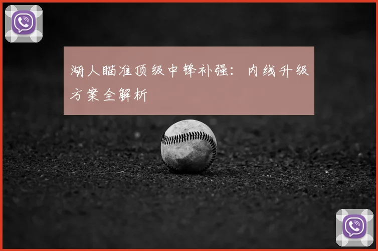 湖人瞄准顶级中锋补强：内线升级方案全解析